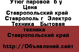 Утюг паровой, б/у › Цена ­ 350 - Ставропольский край, Ставрополь г. Электро-Техника » Бытовая техника   . Ставропольский край